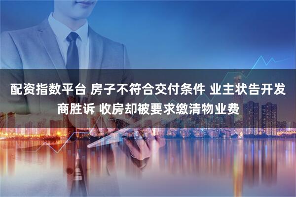 配资指数平台 房子不符合交付条件 业主状告开发商胜诉 收房却被要求缴清物业费