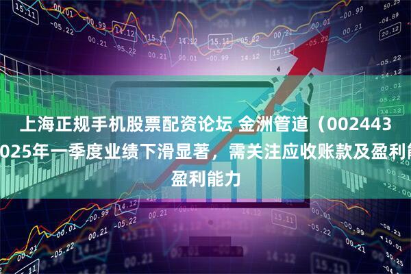 上海正规手机股票配资论坛 金洲管道（002443）2025年一季度业绩下滑显著，需关注应收账款及盈利能力