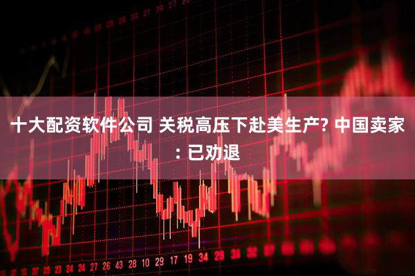 十大配资软件公司 关税高压下赴美生产? 中国卖家: 已劝退