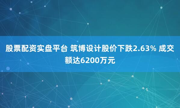 股票配资实盘平台 筑博设计股价下跌2.63% 成交额达6200万元